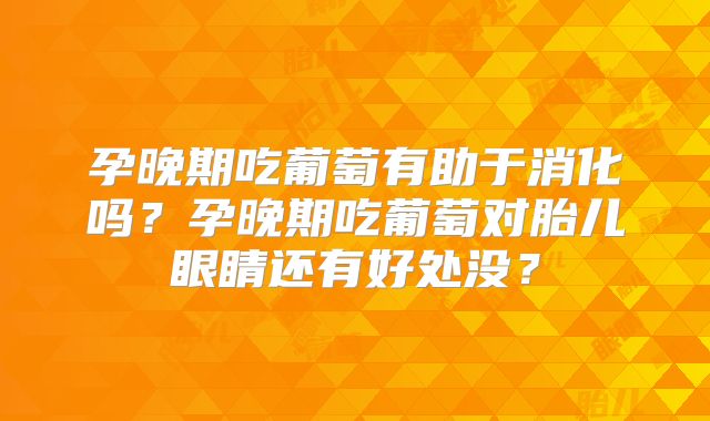 孕晚期吃葡萄有助于消化吗?孕晚期吃葡萄对胎儿眼睛还有好处没?