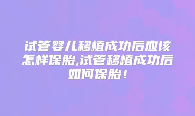 试管婴儿移植成功后应该怎样保胎,试管移植成功后如何保胎！