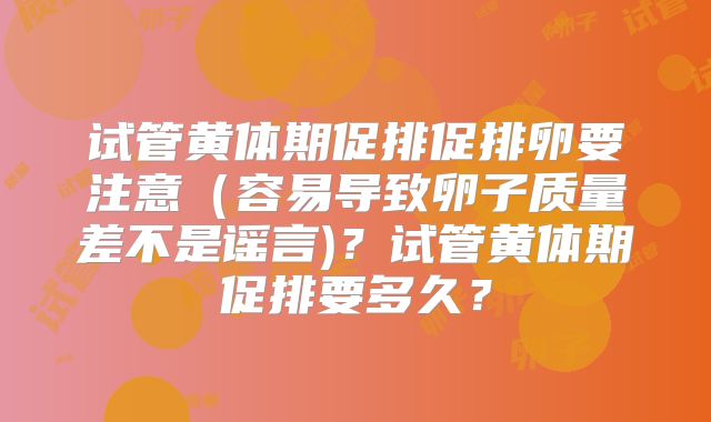 试管黄体期促排促排卵要注意（容易导致卵子质量差不是谣言)？试管黄体期促排要多久？