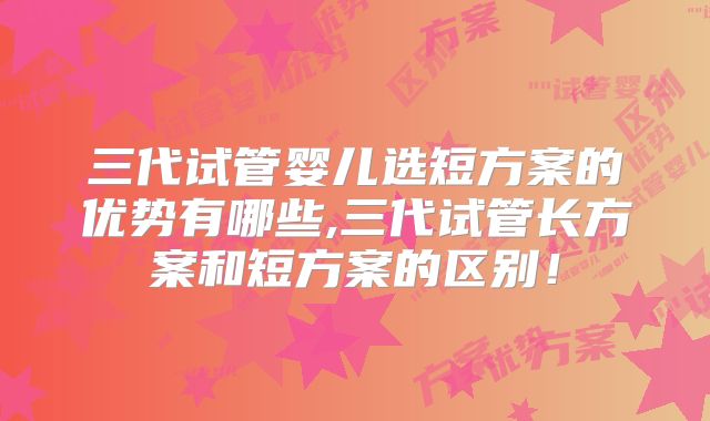 三代试管婴儿选短方案的优势有哪些,三代试管长方案和短方案的区别！