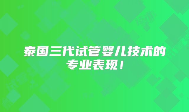 泰国三代试管婴儿技术的专业表现!