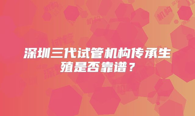 深圳三代试管机构传承生殖是否靠谱？