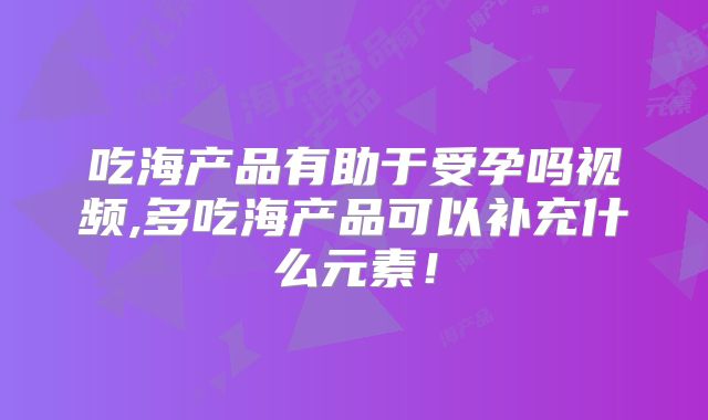 吃海产品有助于受孕吗视频,多吃海产品可以补充什么元素!