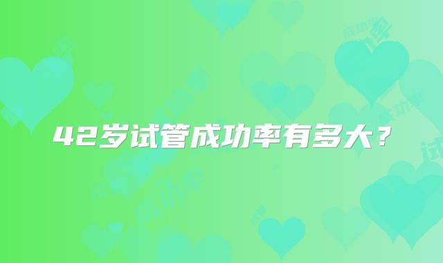 42岁试管成功率有多大？