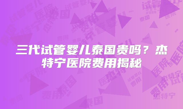 三代试管婴儿泰国贵吗？杰特宁医院费用揭秘