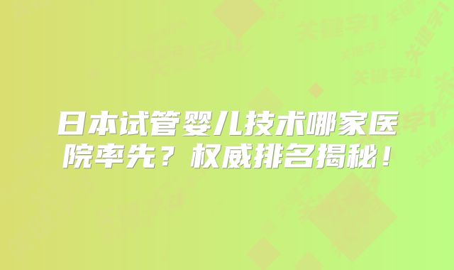 日本试管婴儿技术哪家医院率先？权威排名揭秘！