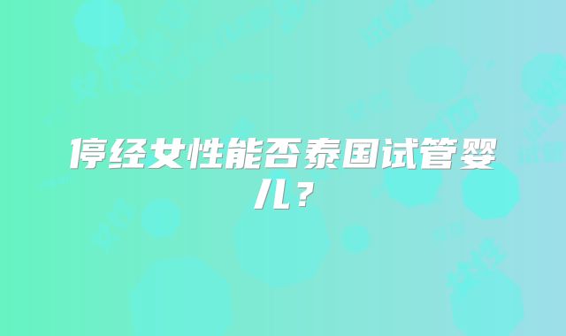 停经女性能否泰国试管婴儿？