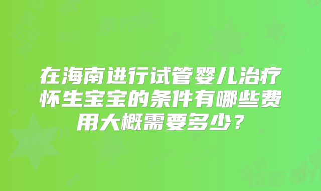 在海南进行试管婴儿治疗怀生宝宝的条件有哪些费用大概需要多少？