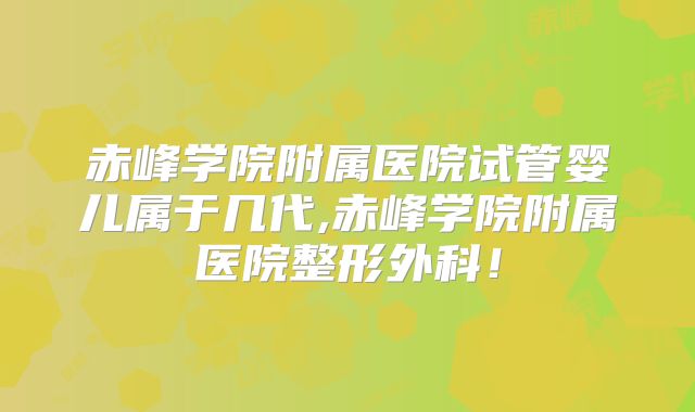 赤峰学院附属医院试管婴儿属于几代,赤峰学院附属医院整形外科！