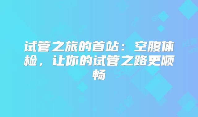 试管之旅的首站:空腹体检,让你的试管之路更顺畅