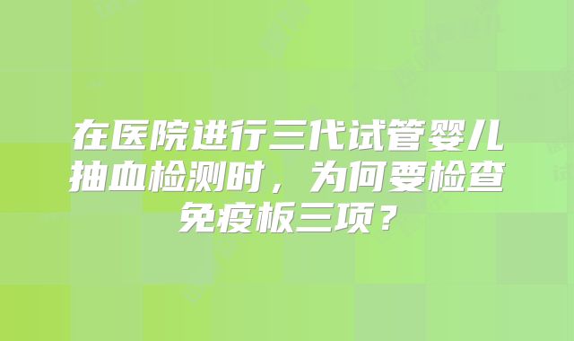 在医院进行三代试管婴儿抽血检测时，为何要检查免疫板三项？