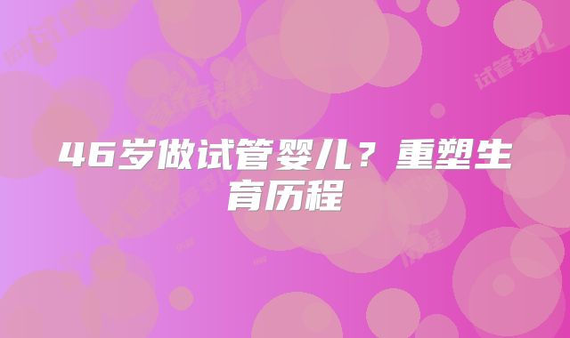 46岁做试管婴儿？重塑生育历程