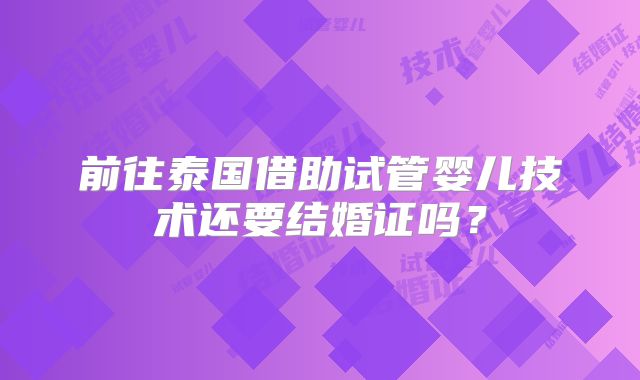 前往泰国借助试管婴儿技术还要结婚证吗?