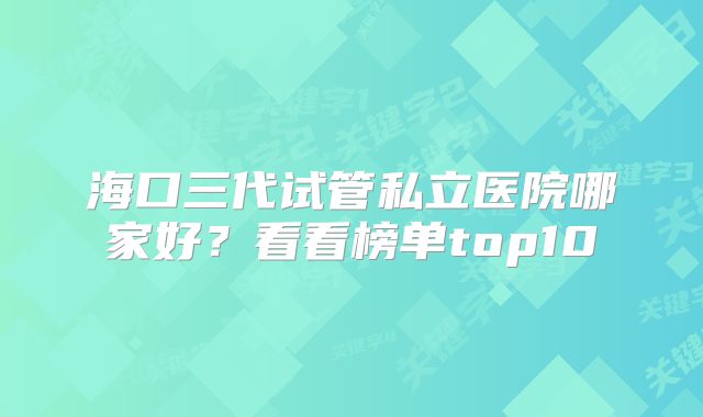 海口三代试管私立医院哪家好？看看榜单top10