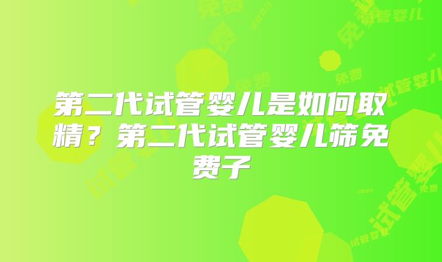 第二代试管婴儿是如何取精？第二代试管婴儿筛免费子