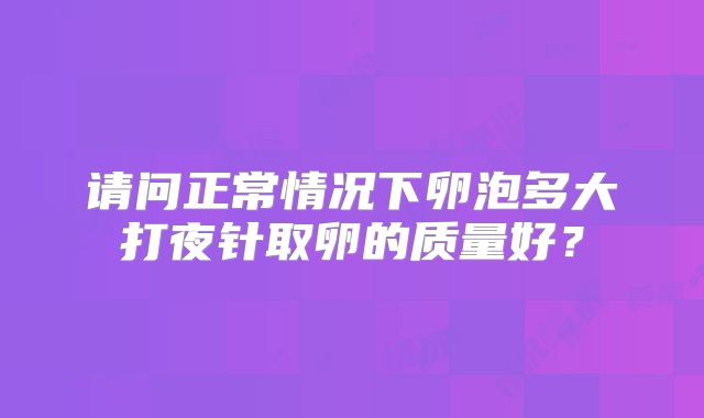 请问正常情况下卵泡多大打夜针取卵的质量好？
