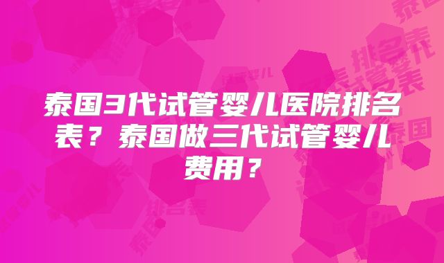 泰国3代试管婴儿医院排名表？泰国做三代试管婴儿费用？