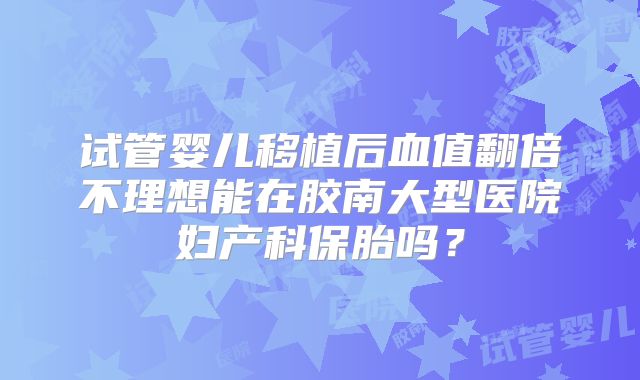 试管婴儿移植后血值翻倍不理想能在胶南大型医院妇产科保胎吗？
