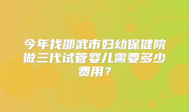 今年找邵武市妇幼保健院做三代试管婴儿需要多少费用?