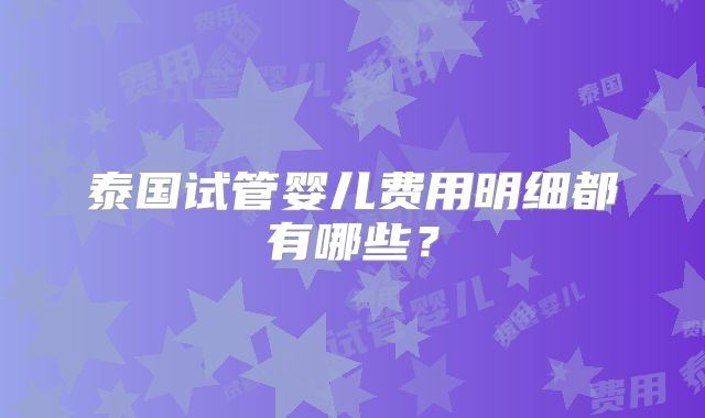 泰国试管婴儿费用明细都有哪些?