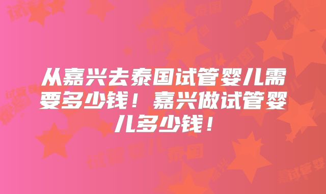 从嘉兴去泰国试管婴儿需要多少钱!嘉兴做试管婴儿多少钱!