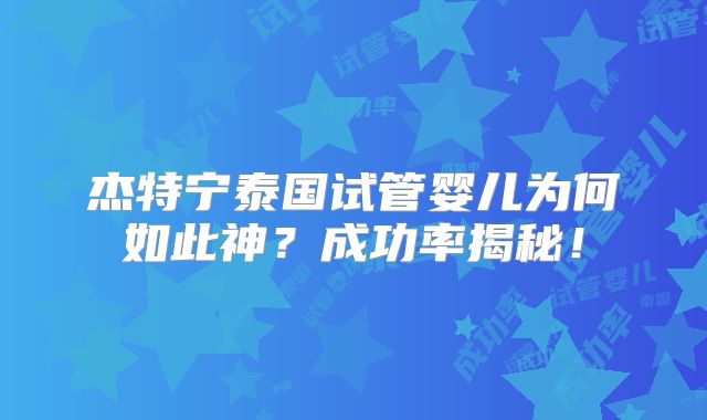 杰特宁泰国试管婴儿为何如此神？成功率揭秘！