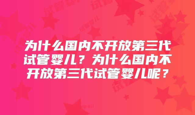为什么国内不开放第三代试管婴儿？为什么国内不开放第三代试管婴儿呢？