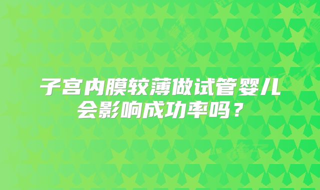 子宫内膜较薄做试管婴儿会影响成功率吗?
