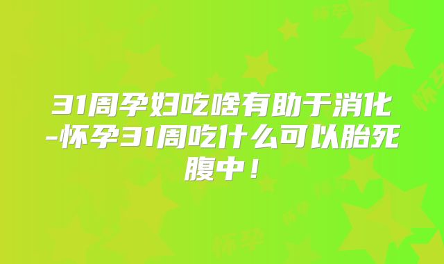 31周孕妇吃啥有助于消化-怀孕31周吃什么可以胎死腹中！