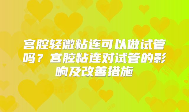 宫腔轻微粘连可以做试管吗?宫腔粘连对试管的影响及改善措施