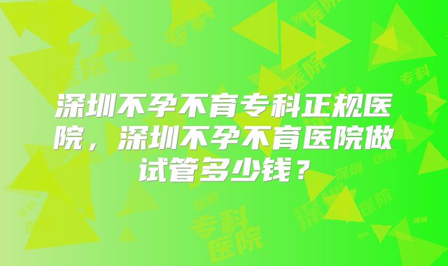 深圳不孕不育专科正规医院,深圳不孕不育医院做试管多少钱?