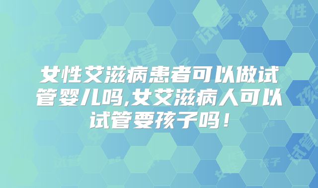 女性艾滋病患者可以做试管婴儿吗,女艾滋病人可以试管要孩子吗！