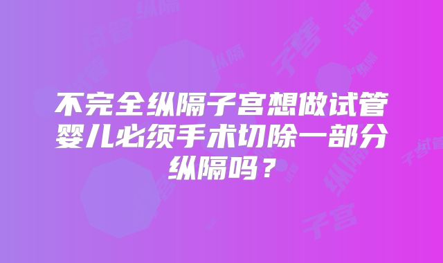 不完全纵隔子宫想做试管婴儿必须手术切除一部分纵隔吗？