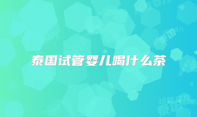 泰国试管婴儿喝什么茶