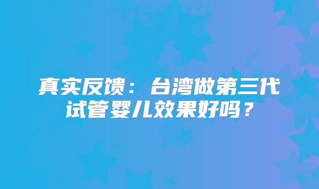 真实反馈:台湾做第三代试管婴儿效果好吗?