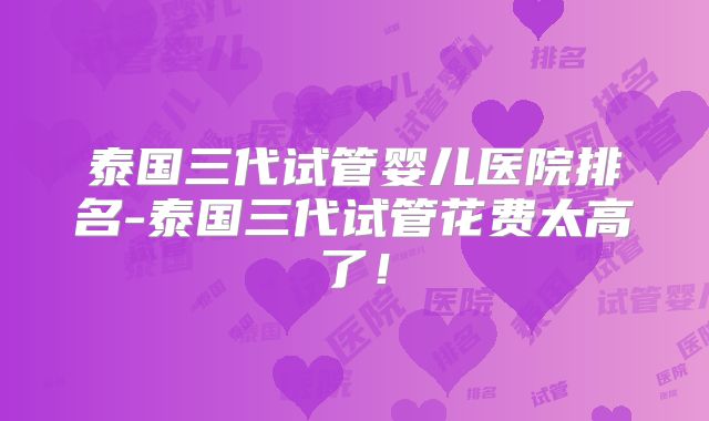 泰国三代试管婴儿医院排名-泰国三代试管花费太高了!