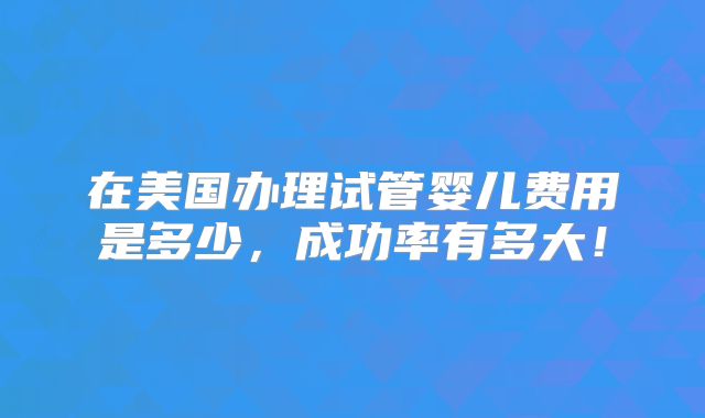 在美国办理试管婴儿费用是多少，成功率有多大！
