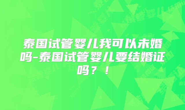 泰国试管婴儿我可以未婚吗-泰国试管婴儿要结婚证吗？！