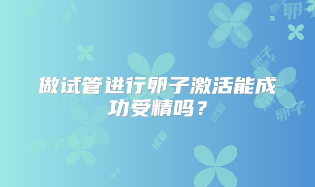 做试管进行卵子激活能成功受精吗？