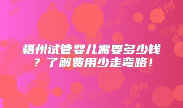 梧州试管婴儿需要多少钱?了解费用少走弯路!