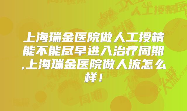 上海瑞金医院做人工授精能不能尽早进入治疗周期,上海瑞金医院做人流怎么样！