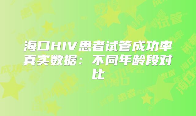 海口HIV患者试管成功率真实数据:不同年龄段对比
