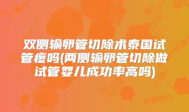 双侧输卵管切除术泰国试管疼吗(两侧输卵管切除做试管婴儿成功率高吗)