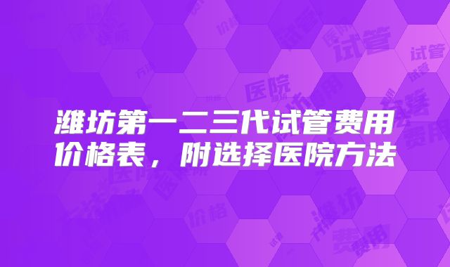 潍坊第一二三代试管费用价格表，附选择医院方法