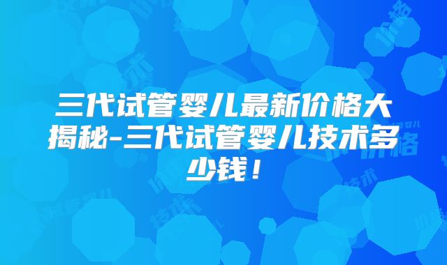 三代试管婴儿最新价格大揭秘-三代试管婴儿技术多少钱!