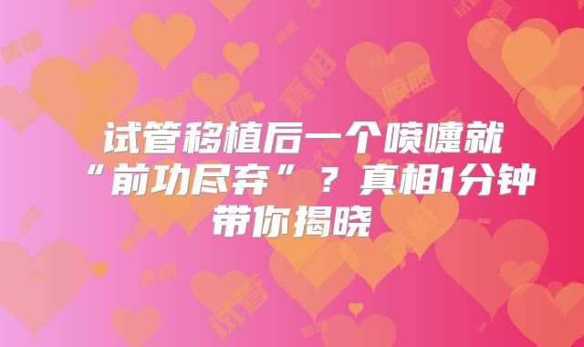 试管移植后一个喷嚏就“前功尽弃”?真相1分钟带你揭晓