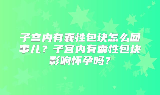 子宫内有囊性包块怎么回事儿？子宫内有囊性包块影响怀孕吗？