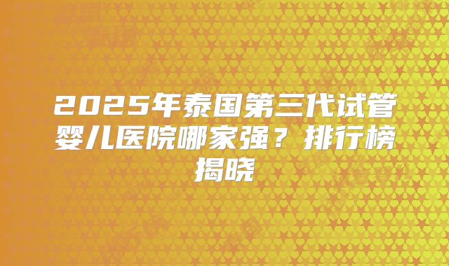 2025年泰国第三代试管婴儿医院哪家强?排行榜揭晓