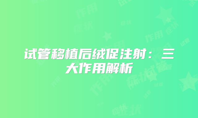 试管移植后绒促注射：三大作用解析