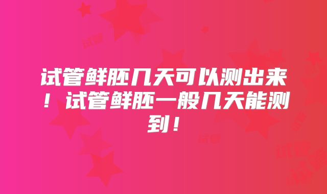 试管鲜胚几天可以测出来!试管鲜胚一般几天能测到!